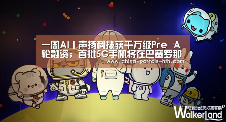一周AI丨声扬科技获千万级Pre-A轮融资;首批5G手机将在巴塞罗那首秀“hth手机版登录”(图1) 一周AI丨声扬科技获千万级Pre-A轮融资;首批5G手机将在巴塞罗那首秀“hth手机版登录”(图1)