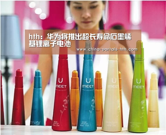 hth:华为将推出超长寿命石墨烯基锂离子电池(图3) hthapp下载